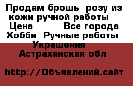 Продам брошь- розу из кожи ручной работы. › Цена ­ 900 - Все города Хобби. Ручные работы » Украшения   . Астраханская обл.